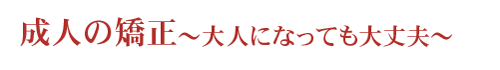 成人の矯正~大人になっても大丈夫~