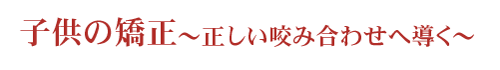 子供の矯正~正しいかみ合わせへ導く~
